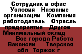 Сотрудник в офис. Условия › Название организации ­ Компания-работодатель › Отрасль предприятия ­ Другое › Минимальный оклад ­ 25 000 - Все города Работа » Вакансии   . Тверская обл.,Торжок г.